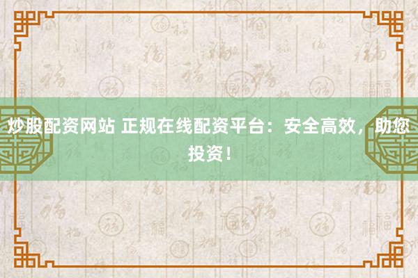 炒股配资网站 正规在线配资平台：安全高效，助您投资！