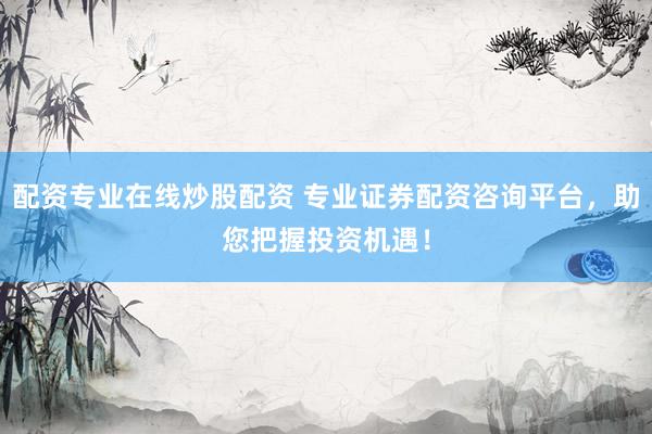 配资专业在线炒股配资 专业证券配资咨询平台，助您把握投资机遇！