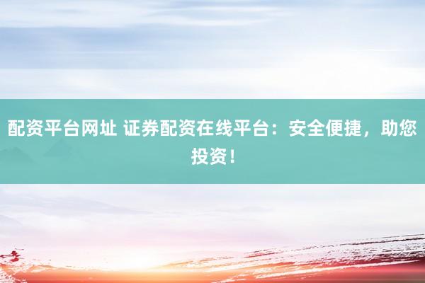 配资平台网址 证券配资在线平台：安全便捷，助您投资！