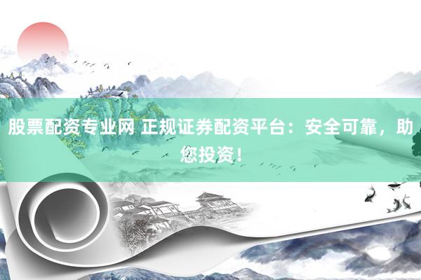 股票配资专业网 正规证券配资平台：安全可靠，助您投资！