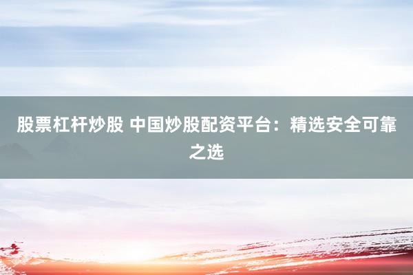 股票杠杆炒股 中国炒股配资平台：精选安全可靠之选