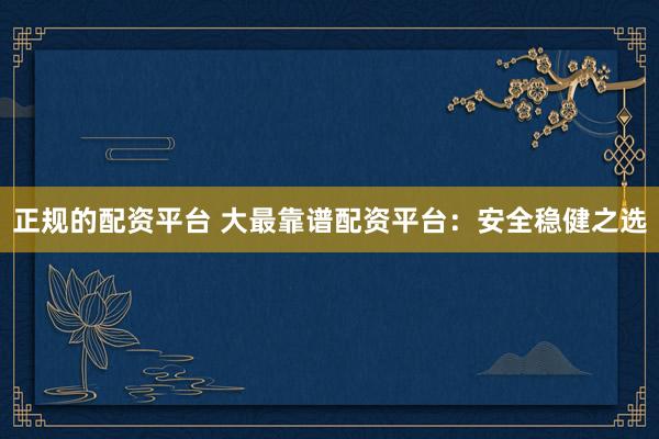正规的配资平台 大最靠谱配资平台：安全稳健之选