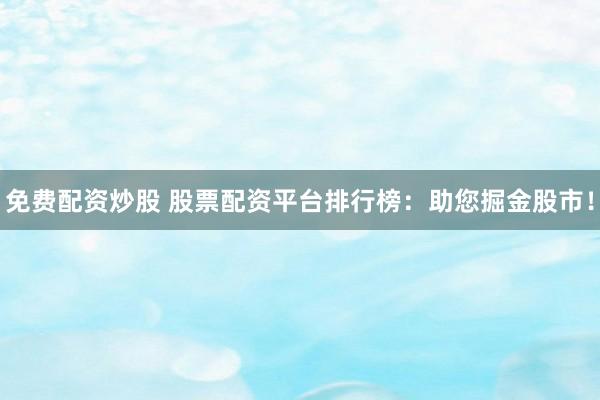 免费配资炒股 股票配资平台排行榜：助您掘金股市！