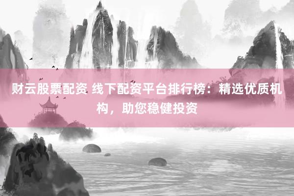 财云股票配资 线下配资平台排行榜：精选优质机构，助您稳健投资