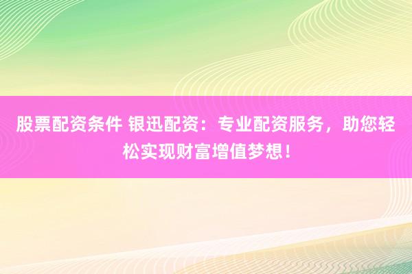 股票配资条件 银迅配资：专业配资服务，助您轻松实现财富增值梦想！
