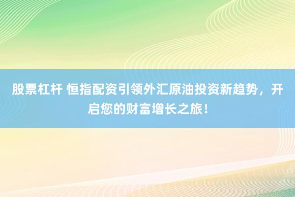 股票杠杆 恒指配资引领外汇原油投资新趋势，开启您的财富增长之旅！