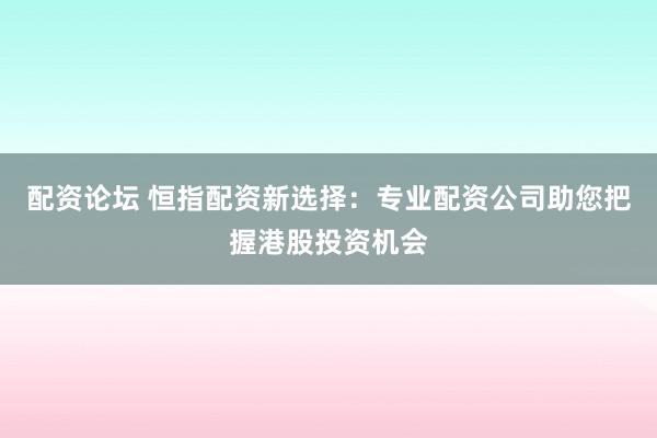 配资论坛 恒指配资新选择：专业配资公司助您把握港股投资机会