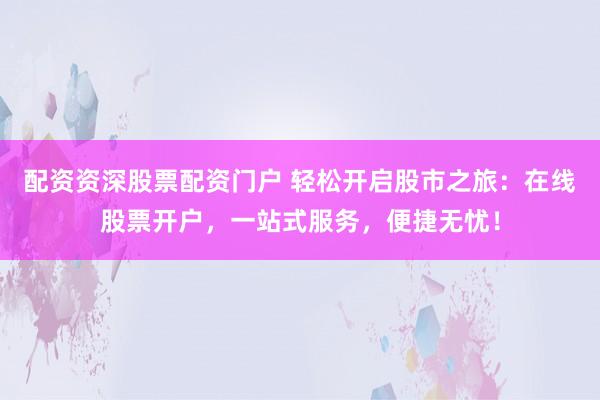 配资资深股票配资门户 轻松开启股市之旅：在线股票开户，一站式服务，便捷无忧！
