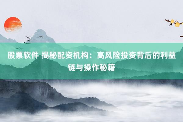 股票软件 揭秘配资机构：高风险投资背后的利益链与操作秘籍