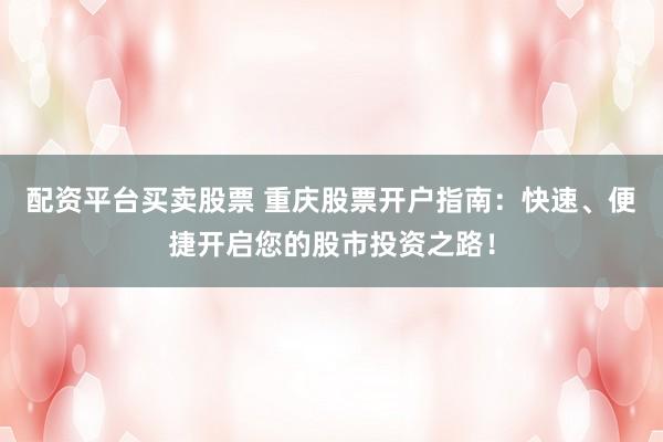 配资平台买卖股票 重庆股票开户指南：快速、便捷开启您的股市投资之路！