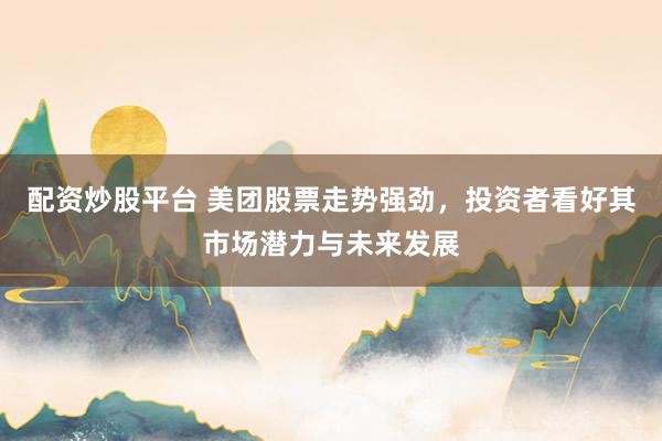 配资炒股平台 美团股票走势强劲，投资者看好其市场潜力与未来发展