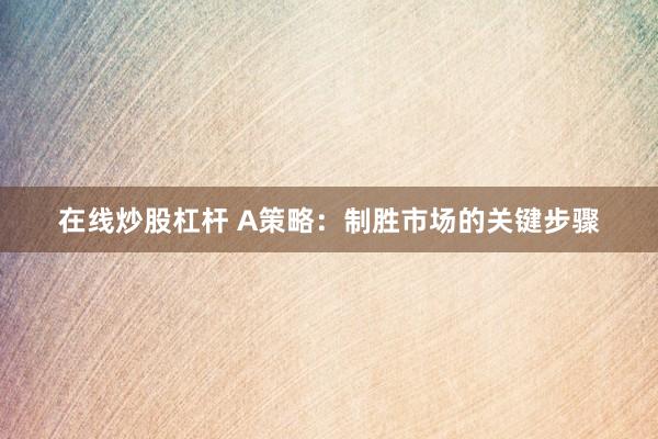在线炒股杠杆 A策略：制胜市场的关键步骤