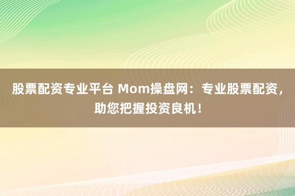 股票配资专业平台 Mom操盘网：专业股票配资，助您把握投资良机！