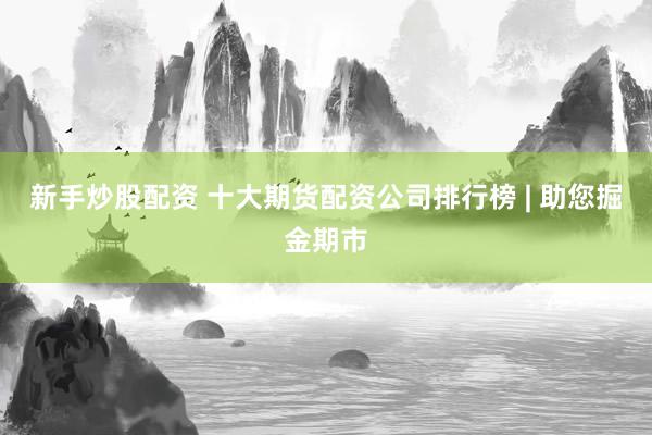 新手炒股配资 十大期货配资公司排行榜 | 助您掘金期市