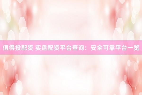 值得投配资 实盘配资平台查询：安全可靠平台一览