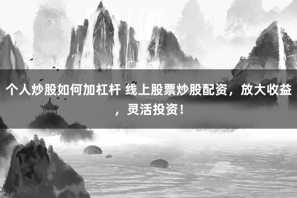 个人炒股如何加杠杆 线上股票炒股配资，放大收益，灵活投资！