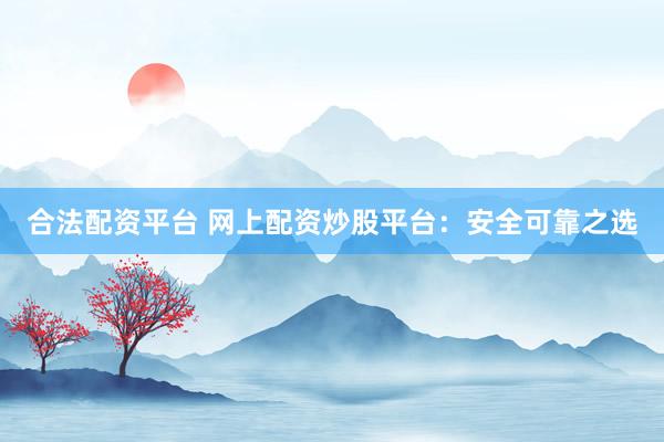 合法配资平台 网上配资炒股平台：安全可靠之选