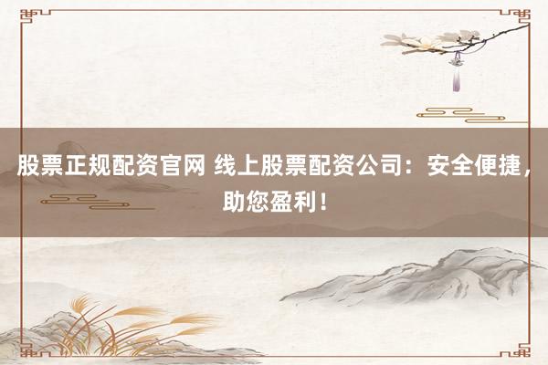 股票正规配资官网 线上股票配资公司：安全便捷，助您盈利！
