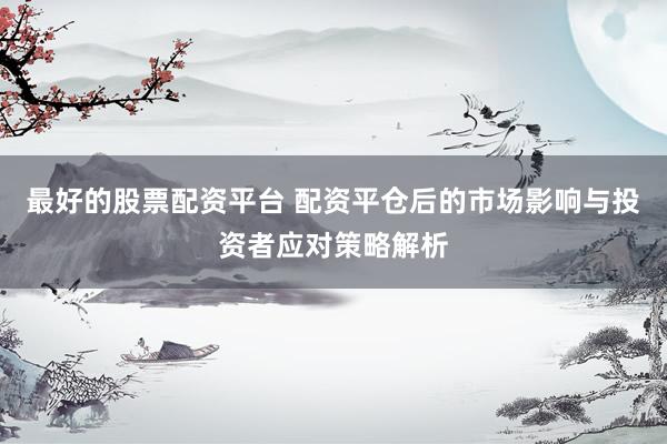 最好的股票配资平台 配资平仓后的市场影响与投资者应对策略解析