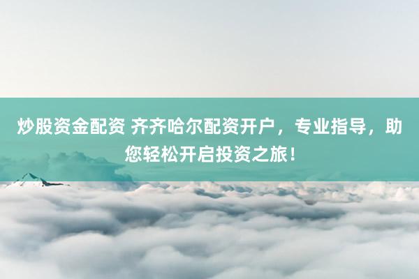 炒股资金配资 齐齐哈尔配资开户，专业指导，助您轻松开启投资之旅！