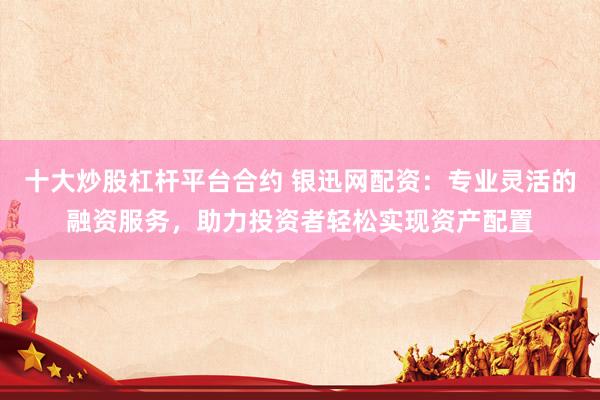 十大炒股杠杆平台合约 银迅网配资：专业灵活的融资服务，助力投资者轻松实现资产配置