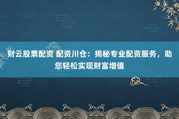 财云股票配资 配资川仓：揭秘专业配资服务，助您轻松实现财富增值