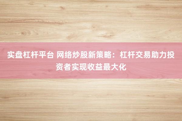 实盘杠杆平台 网络炒股新策略：杠杆交易助力投资者实现收益最大化