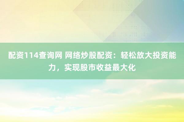 配资114查询网 网络炒股配资：轻松放大投资能力，实现股市收益最大化