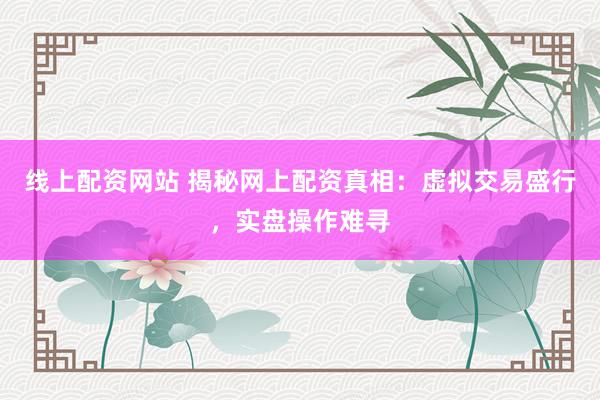 线上配资网站 揭秘网上配资真相：虚拟交易盛行，实盘操作难寻