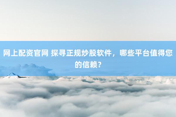 网上配资官网 探寻正规炒股软件，哪些平台值得您的信赖？