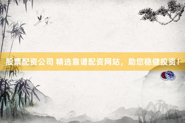 股票配资公司 精选靠谱配资网站，助您稳健投资！