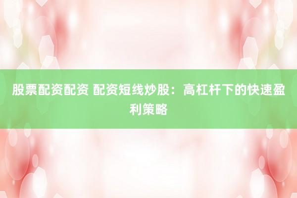 股票配资配资 配资短线炒股：高杠杆下的快速盈利策略