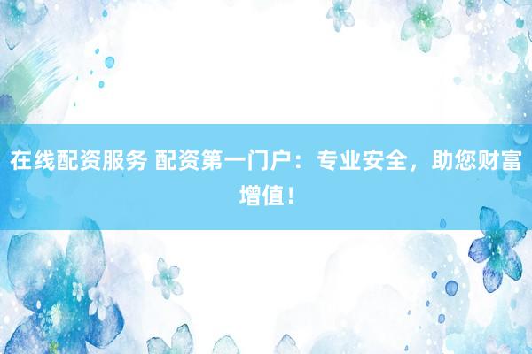 在线配资服务 配资第一门户：专业安全，助您财富增值！