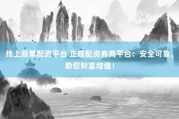 线上股票配资平台 正规配资券商平台：安全可靠，助您财富增值！