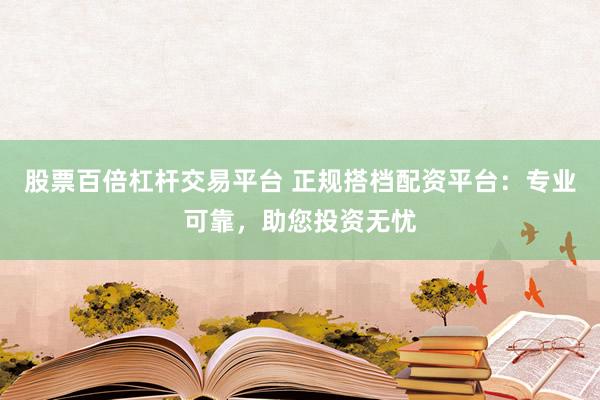 股票百倍杠杆交易平台 正规搭档配资平台：专业可靠，助您投资无忧