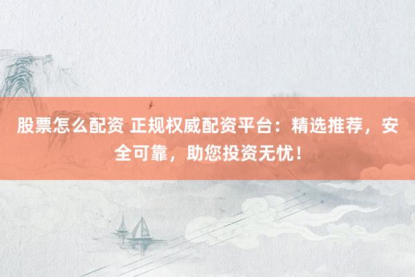 股票怎么配资 正规权威配资平台：精选推荐，安全可靠，助您投资无忧！