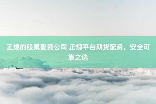 正规的股票配资公司 正规平台期货配资，安全可靠之选