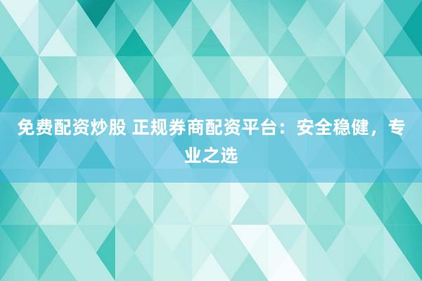 免费配资炒股 正规券商配资平台：安全稳健，专业之选