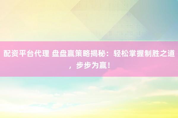 配资平台代理 盘盘赢策略揭秘：轻松掌握制胜之道，步步为赢！