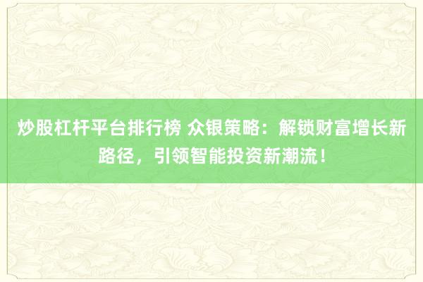 炒股杠杆平台排行榜 众银策略：解锁财富增长新路径，引领智能投资新潮流！