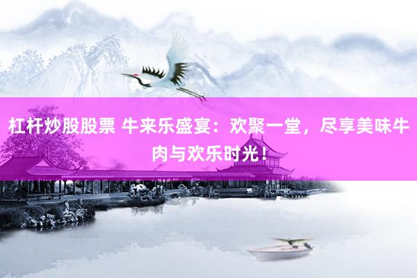 杠杆炒股股票 牛来乐盛宴：欢聚一堂，尽享美味牛肉与欢乐时光！