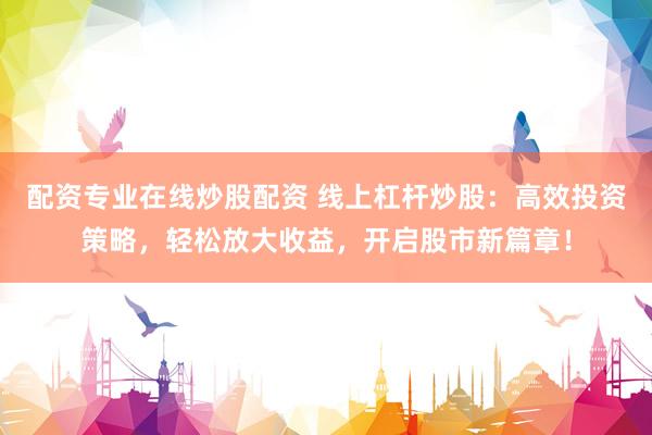 配资专业在线炒股配资 线上杠杆炒股：高效投资策略，轻松放大收益，开启股市新篇章！