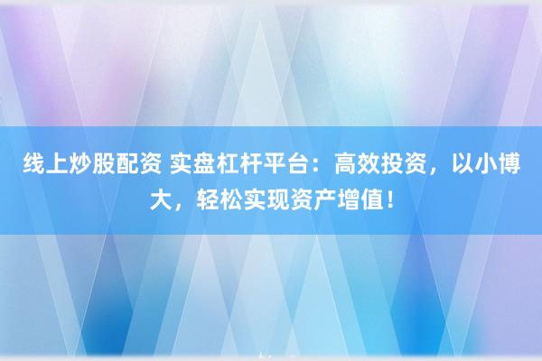 线上炒股配资 实盘杠杆平台：高效投资，以小博大，轻松实现资产增值！