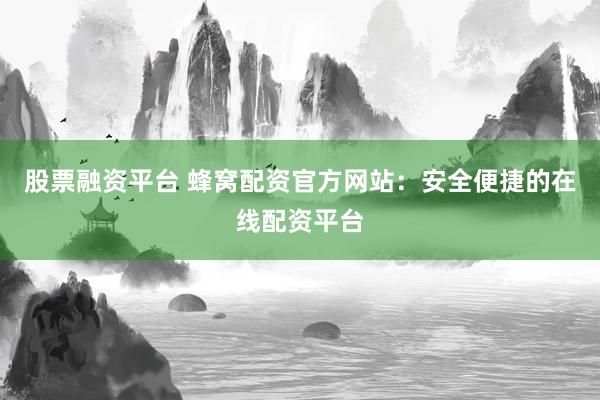 股票融资平台 蜂窝配资官方网站：安全便捷的在线配资平台