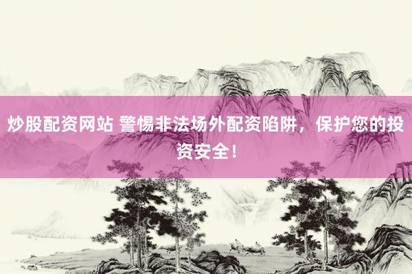 炒股配资网站 警惕非法场外配资陷阱，保护您的投资安全！