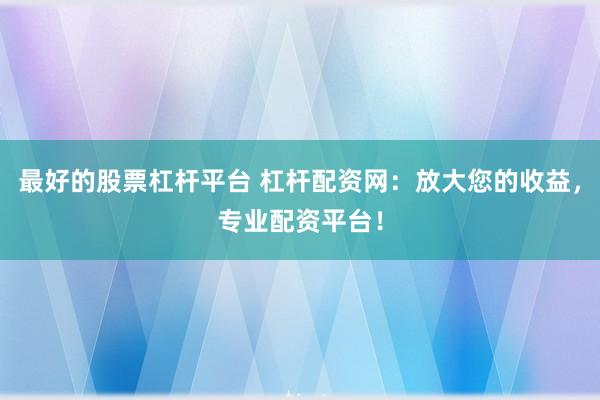 最好的股票杠杆平台 杠杆配资网：放大您的收益，专业配资平台！