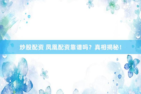 炒股配资 凤凰配资靠谱吗？真相揭秘！