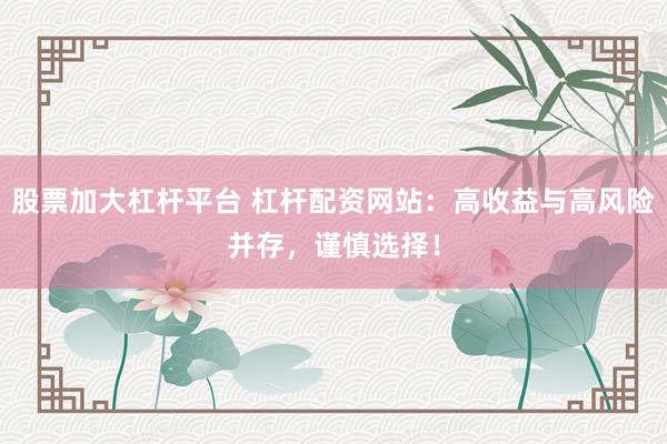 股票加大杠杆平台 杠杆配资网站：高收益与高风险并存，谨慎选择！