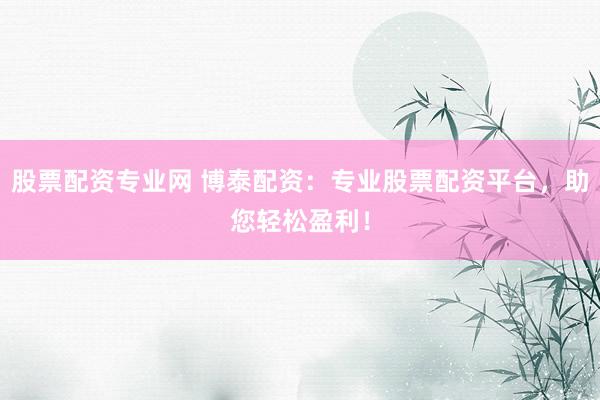 股票配资专业网 博泰配资：专业股票配资平台，助您轻松盈利！