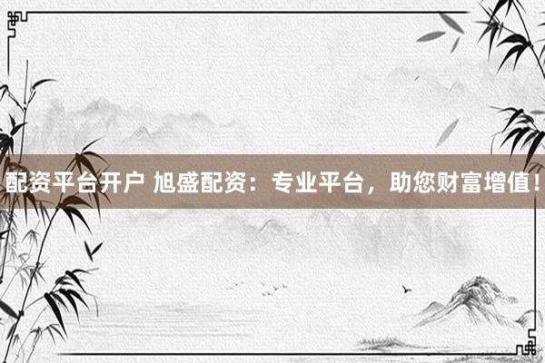 配资平台开户 旭盛配资：专业平台，助您财富增值！